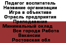 Педагог-воспитатель › Название организации ­ Игра в объективе › Отрасль предприятия ­ Преподавание › Минимальный оклад ­ 15 000 - Все города Работа » Вакансии   . Ростовская обл.,Донецк г.